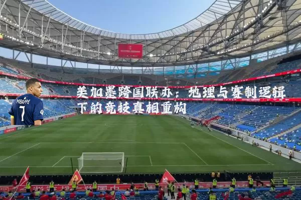 美加墨跨国联办：地理与赛制逻辑下的竞技真相重构