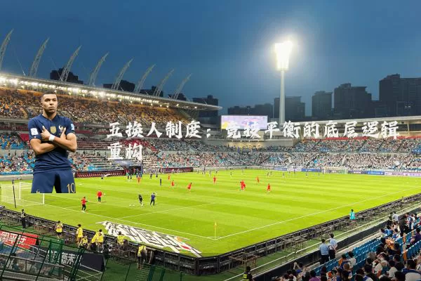 五换人制度：竞技平衡的底层逻辑重构