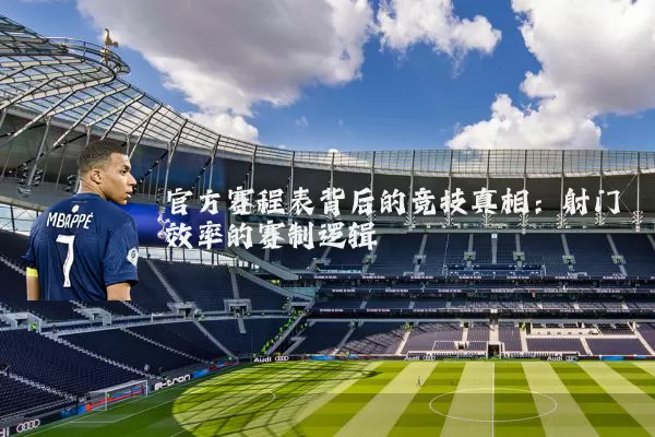 官方赛程表背后的竞技真相：射门效率的赛制逻辑